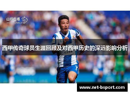 西甲传奇球员生涯回顾及对西甲历史的深远影响分析
