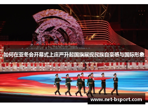 如何在亚冬会开幕式上庄严升起国旗展现民族自豪感与国际形象