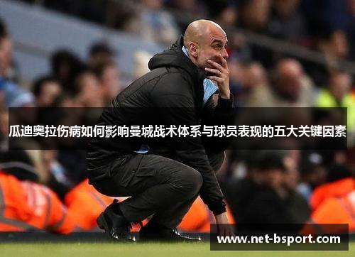 瓜迪奥拉伤病如何影响曼城战术体系与球员表现的五大关键因素 瓜迪奥拉伤病如何影响曼城战术体系与球员表现的五大关键因素