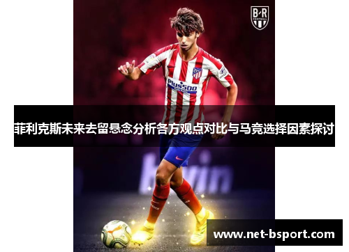 菲利克斯未来去留悬念分析各方观点对比与马竞选择因素探讨 菲利克斯未来去留悬念分析各方观点对比与马竞选择因素探讨