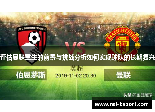评估曼联重生的前景与挑战分析如何实现球队的长期复兴 评估曼联重生的前景与挑战分析如何实现球队的长期复兴