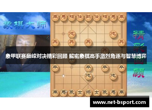 象甲联赛巅峰对决精彩回顾 解密象棋高手激烈角逐与智慧博弈 象甲联赛巅峰对决精彩回顾 解密象棋高手激烈角逐与智慧博弈