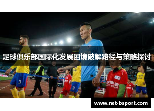 足球俱乐部国际化发展困境破解路径与策略探讨 足球俱乐部国际化发展困境破解路径与策略探讨