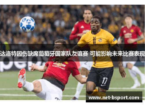 达洛特因伤缺席葡萄牙国家队友谊赛 可能影响未来比赛表现