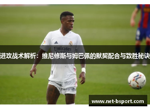 进攻战术解析:维尼修斯与姆巴佩的默契配合与致胜秘诀 进攻战术解析:维尼修斯与姆巴佩的默契配合与致胜秘诀