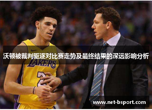 沃顿被裁判驱逐对比赛走势及最终结果的深远影响分析