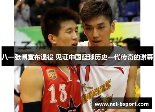 八一张博宣布退役 见证中国篮球历史一代传奇的谢幕 八一张博宣布退役 见证中国篮球历史一代传奇的谢幕