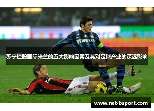 苏宁控股国际米兰的五大影响因素及其对足球产业的深远影响 苏宁控股国际米兰的五大影响因素及其对足球产业的深远影响