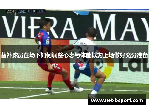 替补球员在场下如何调整心态与体能以为上场做好充分准备 替补球员在场下如何调整心态与体能以为上场做好充分准备