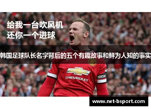 韩国足球队长名字背后的五个有趣故事和鲜为人知的事实