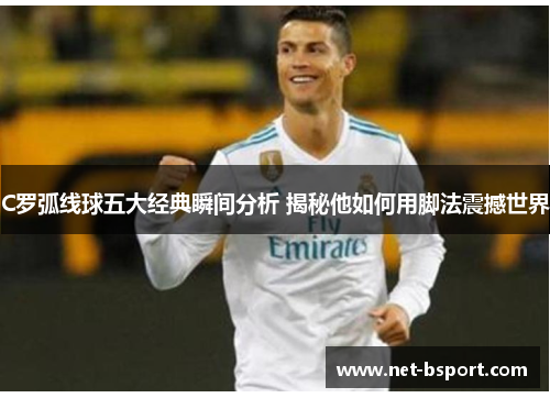 C罗弧线球五大经典瞬间分析 揭秘他如何用脚法震撼世界