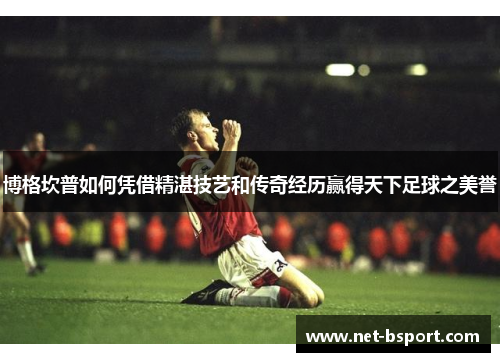 博格坎普如何凭借精湛技艺和传奇经历赢得天下足球之美誉