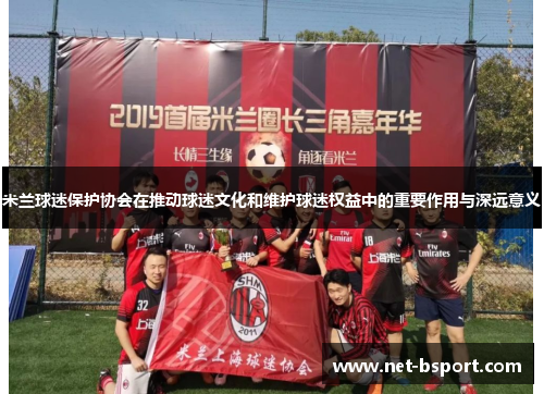 米兰球迷保护协会在推动球迷文化和维护球迷权益中的重要作用与深远意义