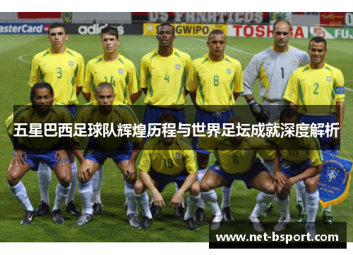 五星巴西足球队辉煌历程与世界足坛成就深度解析