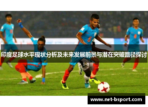 印度足球水平现状分析及未来发展前景与潜在突破路径探讨