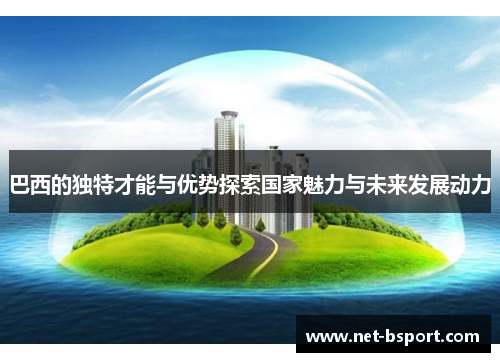 巴西的独特才能与优势探索国家魅力与未来发展动力 巴西的独特才能与优势探索国家魅力与未来发展动力