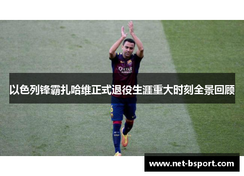 以色列锋霸扎哈维正式退役生涯重大时刻全景回顾