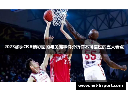 2023赛季CBA精彩回顾与关键事件分析你不可错过的五大看点