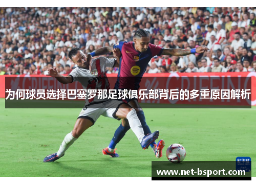 为何球员选择巴塞罗那足球俱乐部背后的多重原因解析