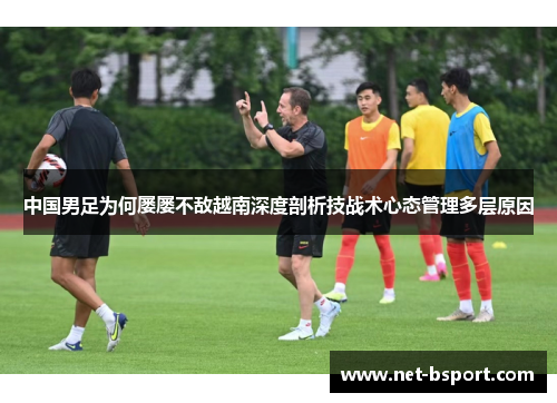 中国男足为何屡屡不敌越南深度剖析技战术心态管理多层原因