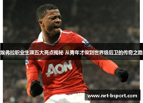 埃弗拉职业生涯五大亮点揭秘 从青年才俊到世界级后卫的传奇之路