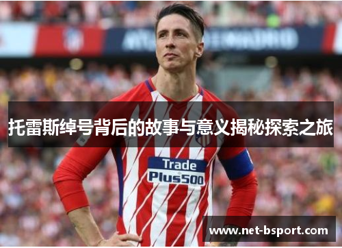 托雷斯绰号背后的故事与意义揭秘探索之旅 托雷斯绰号背后的故事与意义揭秘探索之旅