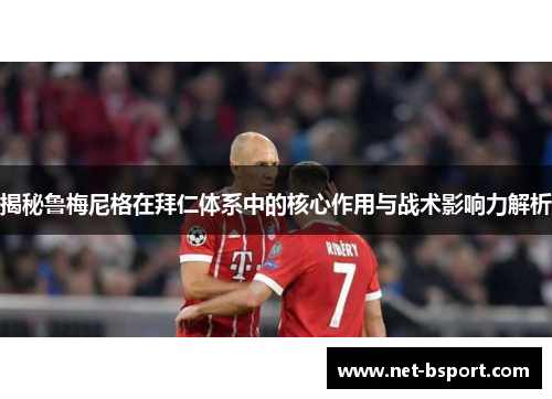 揭秘鲁梅尼格在拜仁体系中的核心作用与战术影响力解析
