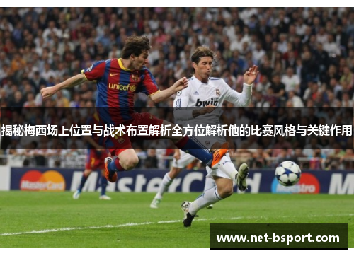 揭秘梅西场上位置与战术布置解析全方位解析他的比赛风格与关键作用