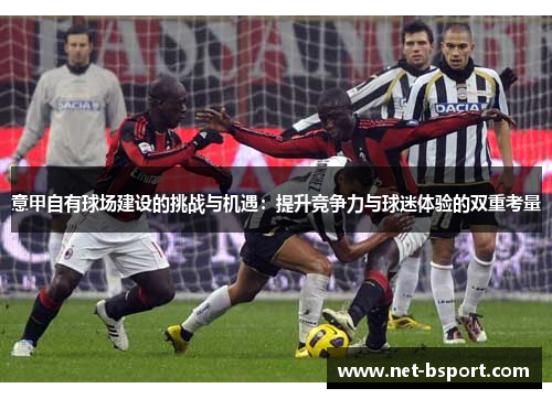 意甲自有球场建设的挑战与机遇:提升竞争力与球迷体验的双重考量 意甲自有球场建设的挑战与机遇:提升竞争力与球迷体验的双重考量