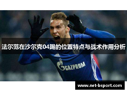 法尔范在沙尔克04踢的位置特点与战术作用分析 法尔范在沙尔克04踢的位置特点与战术作用分析