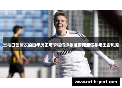 皇马白色球衣的百年历史与荣耀传承象征着纯洁信念与王者风范 皇马白色球衣的百年历史与荣耀传承象征着纯洁信念与王者风范