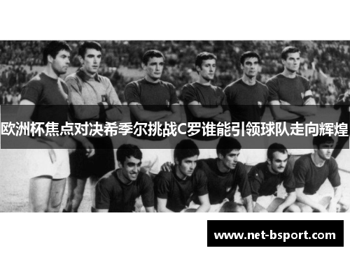 欧洲杯焦点对决希季尔挑战C罗谁能引领球队走向辉煌 欧洲杯焦点对决希季尔挑战C罗谁能引领球队走向辉煌