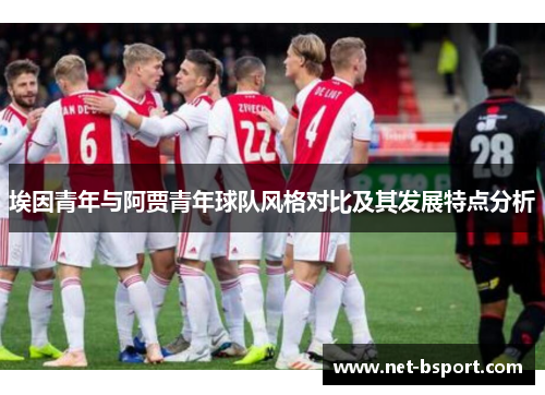 埃因青年与阿贾青年球队风格对比及其发展特点分析 埃因青年与阿贾青年球队风格对比及其发展特点分析