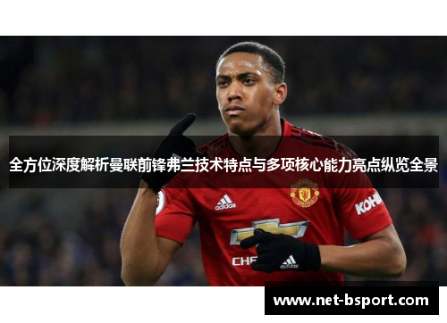 全方位深度解析曼联前锋弗兰技术特点与多项核心能力亮点纵览全景