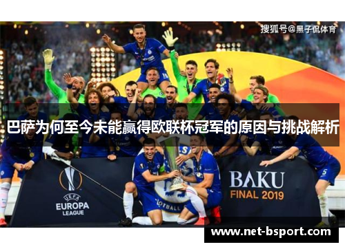 巴萨为何至今未能赢得欧联杯冠军的原因与挑战解析